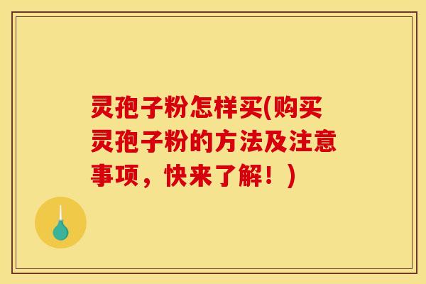 灵孢子粉怎样买(购买灵孢子粉的方法及注意事项，快来了解！)