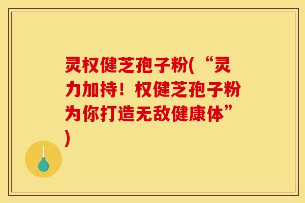 灵权健芝孢子粉(“灵力加持！权健芝孢子粉为你打造无敌健康体”)