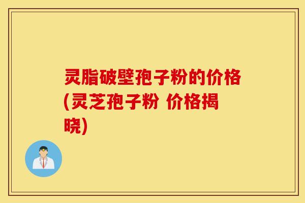灵脂破壁孢子粉的价格(灵芝孢子粉 价格揭晓)