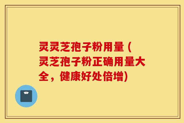 灵灵芝孢子粉用量 (灵芝孢子粉正确用量大全，健康好处倍增)
