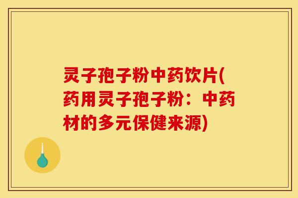 灵子孢子粉中药饮片(药用灵子孢子粉：中药材的多元保健来源)