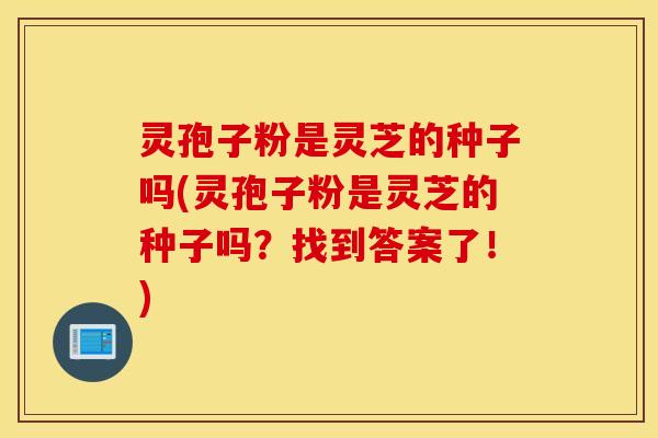 灵孢子粉是灵芝的种子吗(灵孢子粉是灵芝的种子吗？找到答案了！)