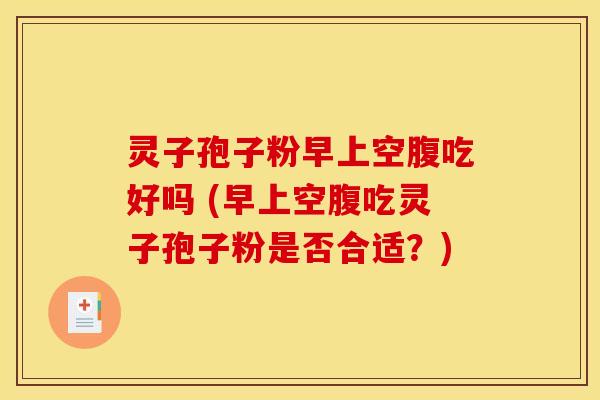 灵子孢子粉早上空腹吃好吗 (早上空腹吃灵子孢子粉是否合适？)