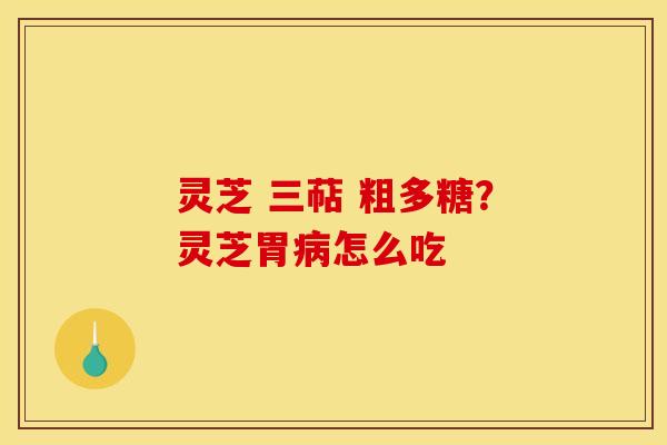 灵芝 三萜 粗多糖？灵芝胃病怎么吃