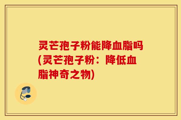 灵芒孢子粉能降血脂吗(灵芒孢子粉：降低血脂神奇之物)