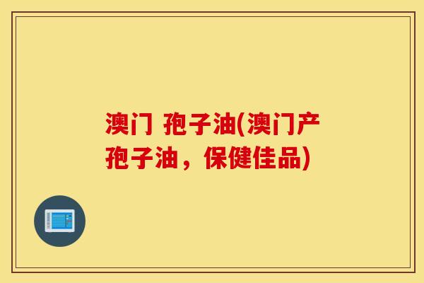 澳门 孢子油(澳门产孢子油，保健佳品)