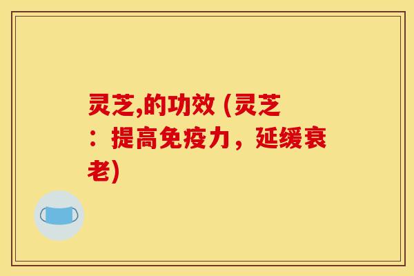 灵芝,的功效 (灵芝：提高免疫力，延缓衰老)