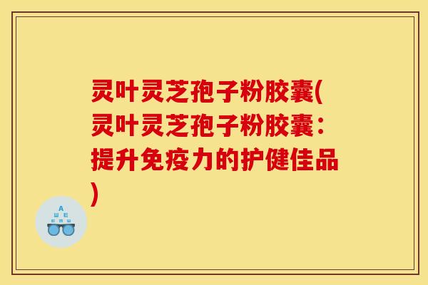 灵叶灵芝孢子粉胶囊(灵叶灵芝孢子粉胶囊：提升免疫力的护健佳品)