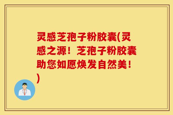 灵感芝孢子粉胶囊(灵感之源！芝孢子粉胶囊助您如愿焕发自然美！)