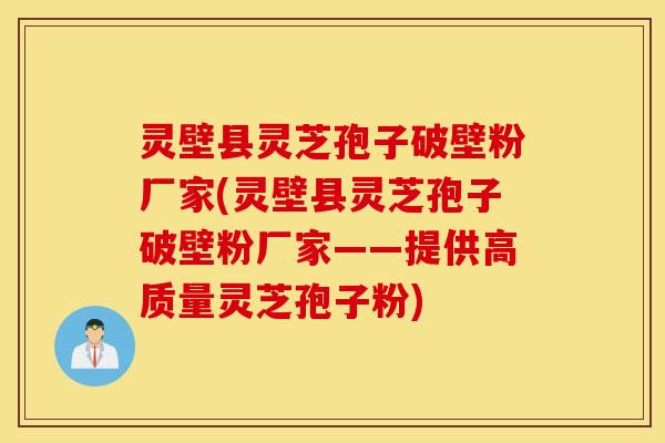 灵壁县灵芝孢子破壁粉厂家(灵壁县灵芝孢子破壁粉厂家——提供高质量灵芝孢子粉)