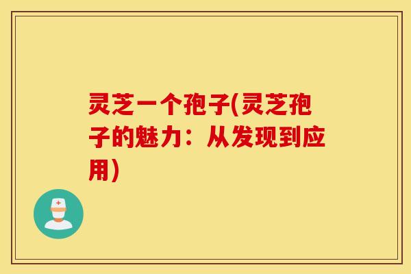 灵芝一个孢子(灵芝孢子的魅力：从发现到应用)