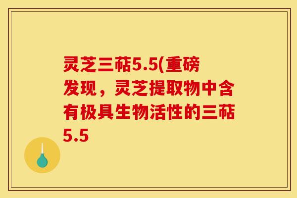 灵芝三萜5.5(重磅发现，灵芝提取物中含有极具生物活性的三萜5.5