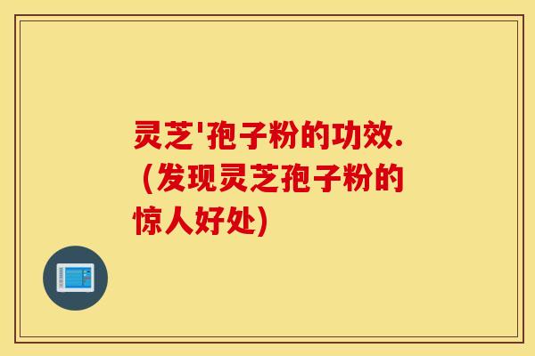 灵芝'孢子粉的功效. (发现灵芝孢子粉的惊人好处)