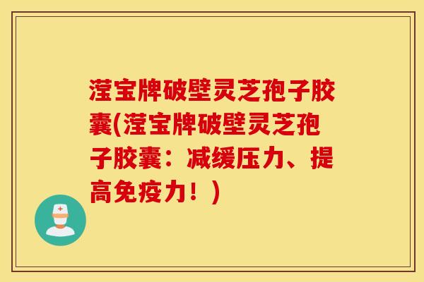 滢宝牌破壁灵芝孢子胶囊(滢宝牌破壁灵芝孢子胶囊：减缓压力、提高免疫力！)