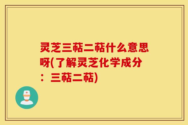 灵芝三萜二萜什么意思呀(了解灵芝化学成分：三萜二萜)