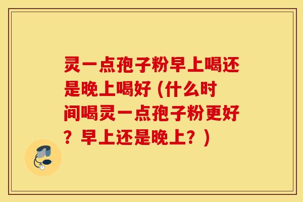 灵一点孢子粉早上喝还是晚上喝好 (什么时间喝灵一点孢子粉更好？早上还是晚上？)