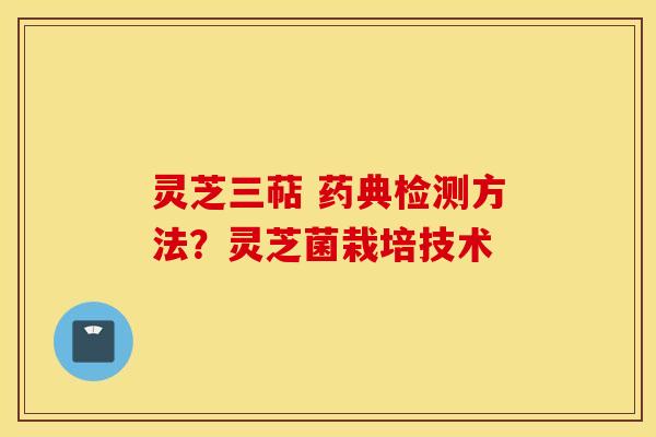 灵芝三萜 药典检测方法？灵芝菌栽培技术
