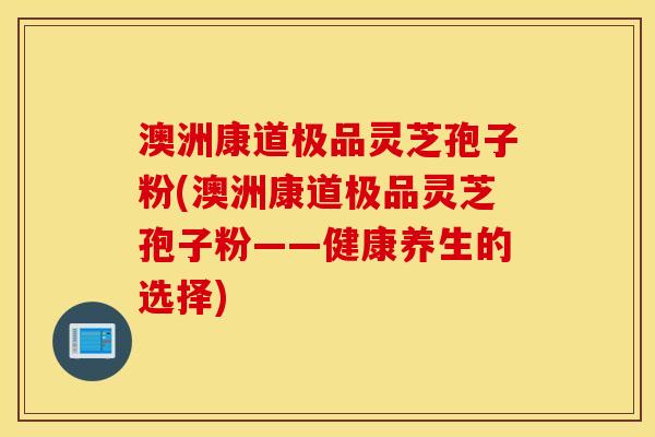 澳洲康道极品灵芝孢子粉(澳洲康道极品灵芝孢子粉——健康养生的选择)