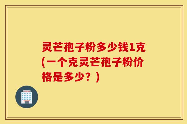 灵芒孢子粉多少钱1克(一个克灵芒孢子粉价格是多少？)