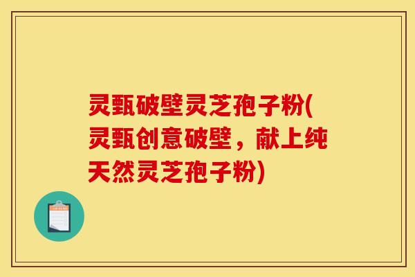 灵甄破壁灵芝孢子粉(灵甄创意破壁，献上纯天然灵芝孢子粉)