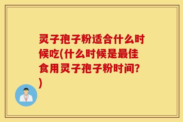 灵子孢子粉适合什么时候吃(什么时候是最佳食用灵子孢子粉时间？)