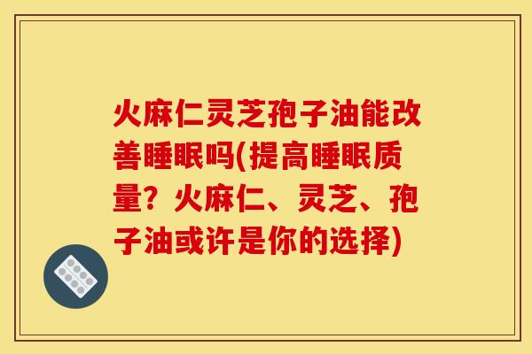 火麻仁灵芝孢子油能改善睡眠吗(提高睡眠质量？火麻仁、灵芝、孢子油或许是你的选择)