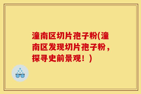潼南区切片孢子粉(潼南区发现切片孢子粉，探寻史前景观！)