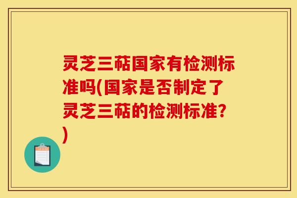 灵芝三萜国家有检测标准吗(国家是否制定了灵芝三萜的检测标准？)