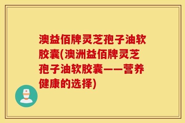 澳益佰牌灵芝孢子油软胶囊(澳洲益佰牌灵芝孢子油软胶囊——营养健康的选择)