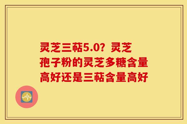 灵芝三萜5.0？灵芝孢子粉的灵芝多糖含量高好还是三萜含量高好