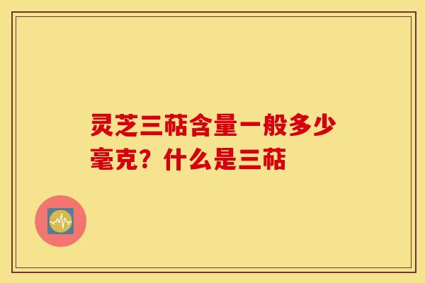 灵芝三萜含量一般多少毫克？什么是三萜