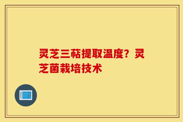 灵芝三萜提取温度？灵芝菌栽培技术