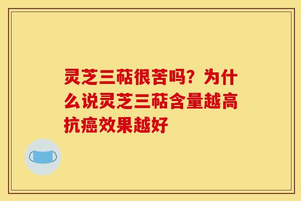 灵芝三萜很苦吗？为什么说灵芝三萜含量越高抗癌效果越好