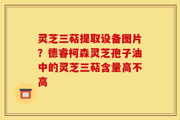 灵芝三萜提取设备图片？德睿柯森灵芝孢子油中的灵芝三萜含量高不高