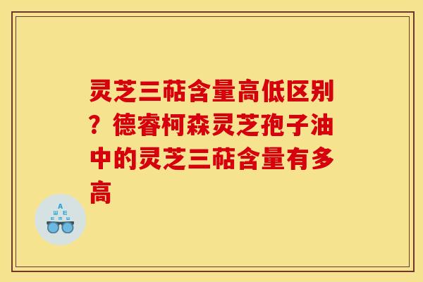 灵芝三萜含量高低区别？德睿柯森灵芝孢子油中的灵芝三萜含量有多高