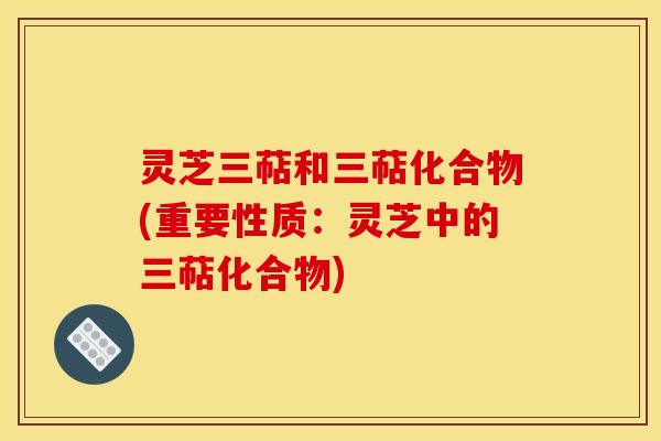 灵芝三萜和三萜化合物(重要性质：灵芝中的三萜化合物)