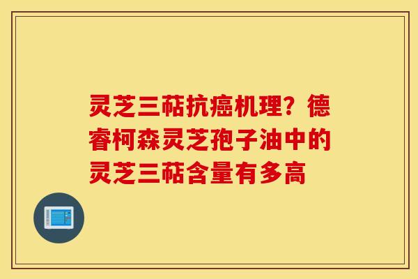 灵芝三萜抗癌机理？德睿柯森灵芝孢子油中的灵芝三萜含量有多高