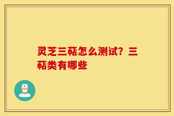 灵芝三萜怎么测试？三萜类有哪些