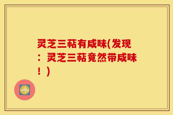 灵芝三萜有咸味(发现：灵芝三萜竟然带咸味！)