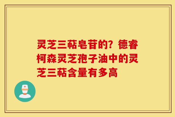 灵芝三萜皂苷的？德睿柯森灵芝孢子油中的灵芝三萜含量有多高