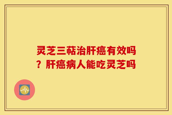 灵芝三萜治肝癌有效吗？肝癌病人能吃灵芝吗