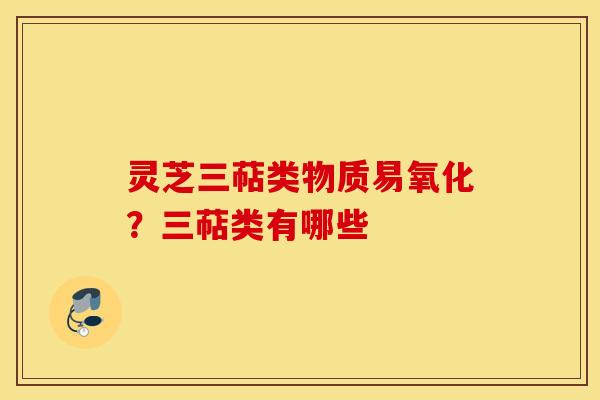 灵芝三萜类物质易氧化？三萜类有哪些