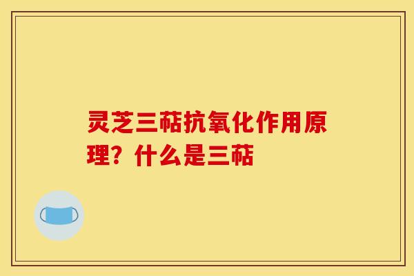 灵芝三萜抗氧化作用原理？什么是三萜
