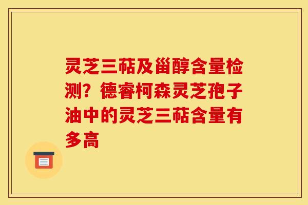 灵芝三萜及甾醇含量检测？德睿柯森灵芝孢子油中的灵芝三萜含量有多高