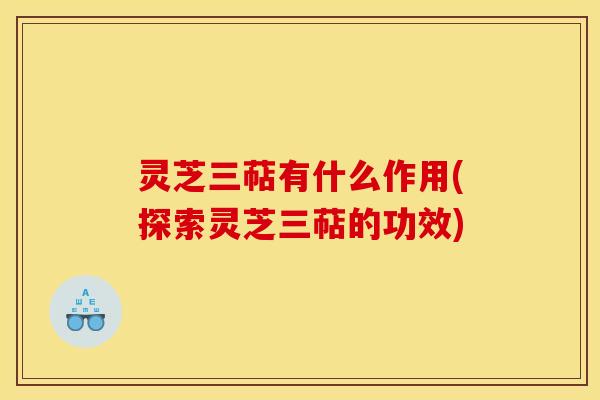 灵芝三萜有什么作用(探索灵芝三萜的功效)