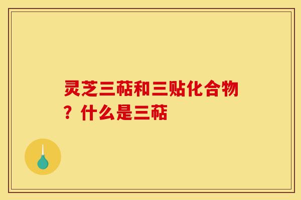 灵芝三萜和三贴化合物？什么是三萜