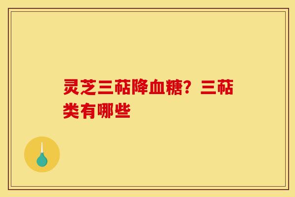 灵芝三萜降血糖？三萜类有哪些