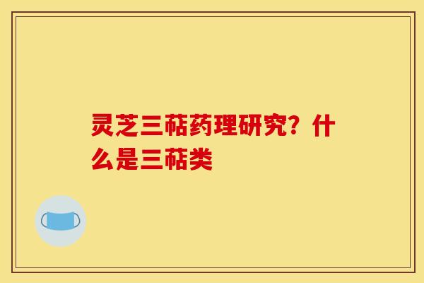 灵芝三萜药理研究？什么是三萜类