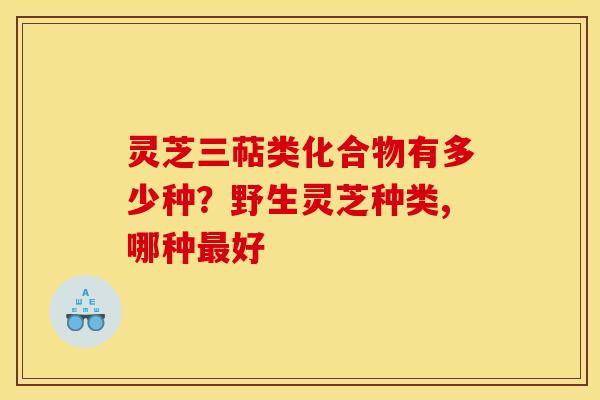 灵芝三萜类化合物有多少种？野生灵芝种类,哪种最好