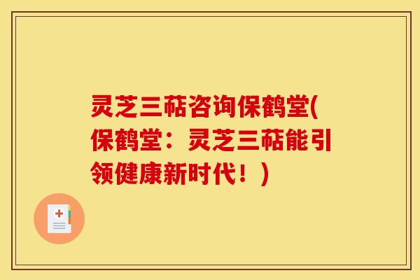 灵芝三萜咨询保鹤堂(保鹤堂：灵芝三萜能引领健康新时代！)